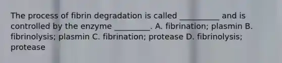 The process of fibrin degradation is called __________ and is controlled by the enzyme _________. A. fibrination; plasmin B. fibrinolysis; plasmin C. fibrination; protease D. fibrinolysis; protease