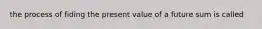 the process of fiding the present value of a future sum is called