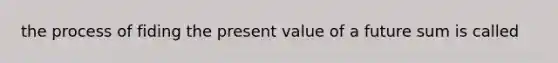 the process of fiding the present value of a future sum is called