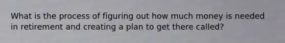 What is the process of figuring out how much money is needed in retirement and creating a plan to get there called?