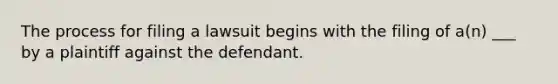 The process for filing a lawsuit begins with the filing of a(n) ___ by a plaintiff against the defendant.