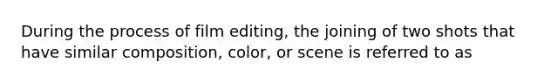 During the process of film editing, the joining of two shots that have similar composition, color, or scene is referred to as