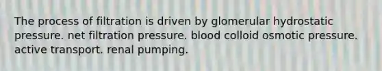 The process of filtration is driven by glomerular hydrostatic pressure. net filtration pressure. blood colloid osmotic pressure. active transport. renal pumping.