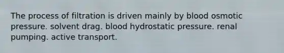 The process of filtration is driven mainly by blood osmotic pressure. solvent drag. blood hydrostatic pressure. renal pumping. active transport.