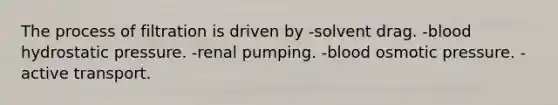 The process of filtration is driven by -solvent drag. -blood hydrostatic pressure. -renal pumping. -blood osmotic pressure. -active transport.