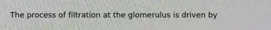 The process of filtration at the glomerulus is driven by