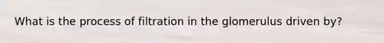 What is the process of filtration in the glomerulus driven by?