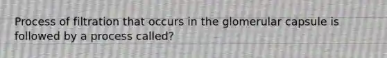 Process of filtration that occurs in the glomerular capsule is followed by a process called?