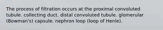 The process of filtration occurs at the proximal convoluted tubule. collecting duct. distal convoluted tubule. glomerular (Bowman's) capsule. nephron loop (loop of Henle).