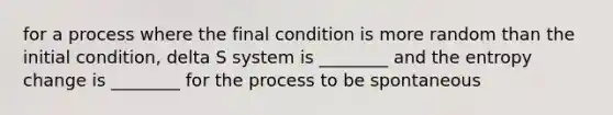 for a process where the final condition is more random than the initial condition, delta S system is ________ and the entropy change is ________ for the process to be spontaneous