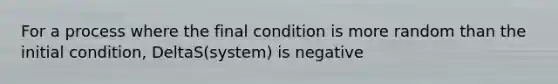 For a process where the final condition is more random than the initial condition, DeltaS(system) is negative