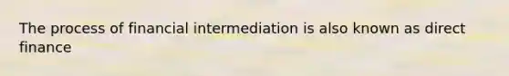 The process of financial intermediation is also known as direct finance