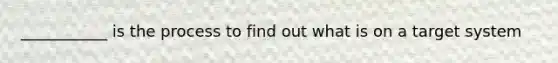 ___________ is the process to find out what is on a target system