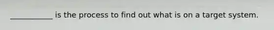 ___________ is the process to find out what is on a target system.