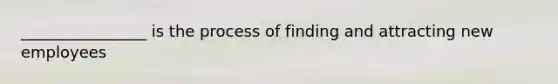 ________________ is the process of finding and attracting new employees