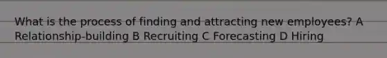 What is the process of finding and attracting new employees? A Relationship-building B Recruiting C Forecasting D Hiring