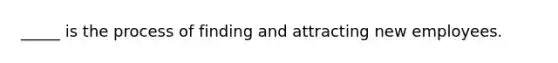_____ is the process of finding and attracting new employees.