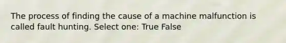 The process of finding the cause of a machine malfunction is called fault hunting. Select one: True False