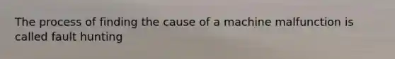 The process of finding the cause of a machine malfunction is called fault hunting