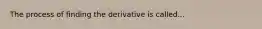 The process of finding the derivative is called...