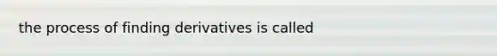 the process of finding derivatives is called