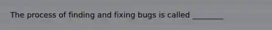 The process of finding and fixing bugs is called ________