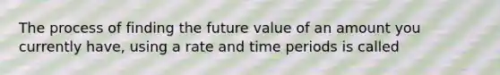 The process of finding the future value of an amount you currently have, using a rate and time periods is called