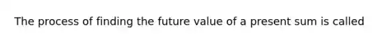 The process of finding the future value of a present sum is called