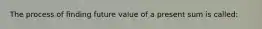 The process of finding future value of a present sum is called: