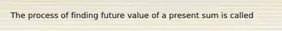 The process of finding future value of a present sum is called