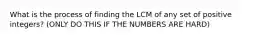 What is the process of finding the LCM of any set of positive integers? (ONLY DO THIS IF THE NUMBERS ARE HARD)