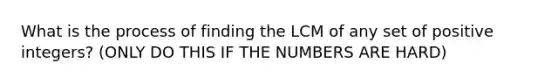 What is the process of finding the LCM of any set of positive integers? (ONLY DO THIS IF THE NUMBERS ARE HARD)