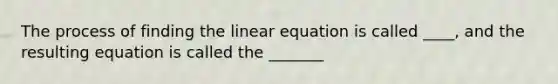 The process of finding the linear equation is called ____, and the resulting equation is called the _______