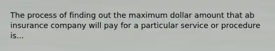The process of finding out the maximum dollar amount that ab insurance company will pay for a particular service or procedure is...