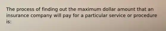 The process of finding out the maximum dollar amount that an insurance company will pay for a particular service or procedure is: