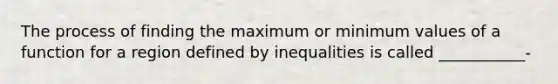 The process of finding the maximum or minimum values of a function for a region defined by inequalities is called ___________-