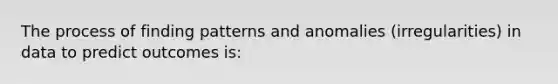 The process of finding patterns and anomalies (irregularities) in data to predict outcomes is: