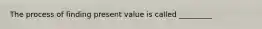 The process of finding present value is called _________