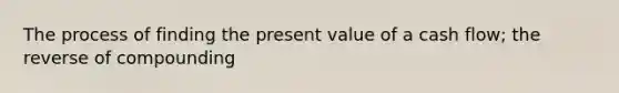 The process of finding the present value of a cash flow; the reverse of compounding