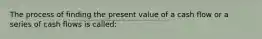 The process of finding the present value of a cash flow or a series of cash flows is called: