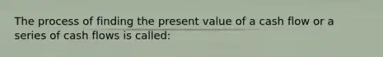 The process of finding the present value of a cash flow or a series of cash flows is called: