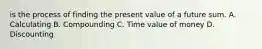 is the process of finding the present value of a future sum. A. Calculating B. Compounding C. Time value of money D. Discounting