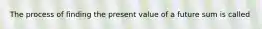 The process of finding the present value of a future sum is called