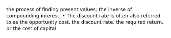 the process of finding present values; the inverse of compounding interest. • The discount rate is often also referred to as the opportunity cost, the discount rate, the required return, or the cost of capital.