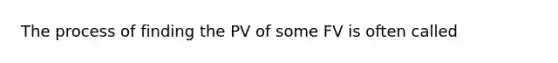 The process of finding the PV of some FV is often called