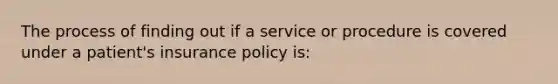 The process of finding out if a service or procedure is covered under a patient's insurance policy is: