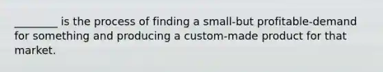 ________ is the process of finding a small-but profitable-demand for something and producing a custom-made product for that market.