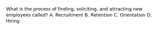 What is the process of finding, soliciting, and attracting new employees called? A. Recruitment B. Retention C. Orientation D. Hiring