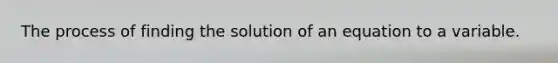 The process of finding the solution of an equation to a variable.