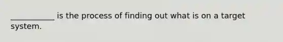 ___________ is the process of finding out what is on a target system.